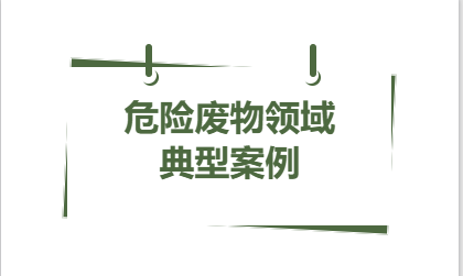 典型案例丨2023年省內(nèi)危險(xiǎn)廢物領(lǐng)域 六